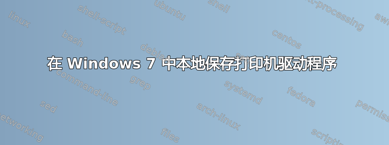 在 Windows 7 中本地保存打印机驱动程序