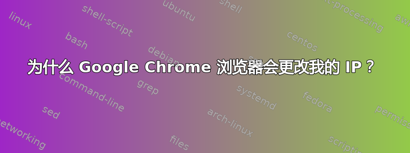 为什么 Google Chrome 浏览器会更改我的 IP？