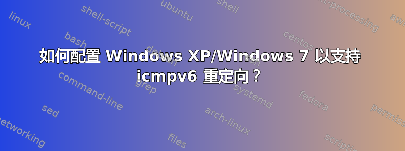 如何配置 Windows XP/Windows 7 以支持 icmpv6 重定向？