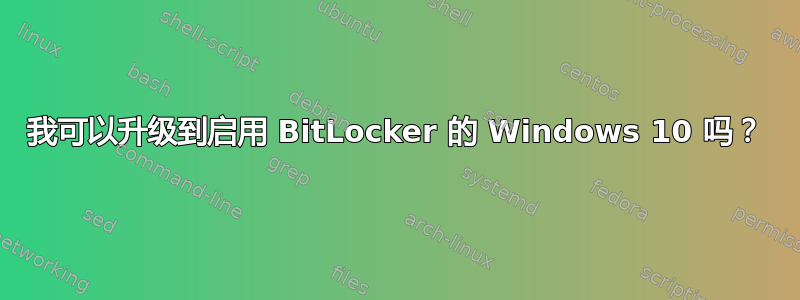 我可以升级到启用 BitLocker 的 Windows 10 吗？