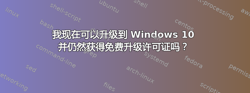 我现在可以升级到 Windows 10 并仍然获得免费升级许可证吗？