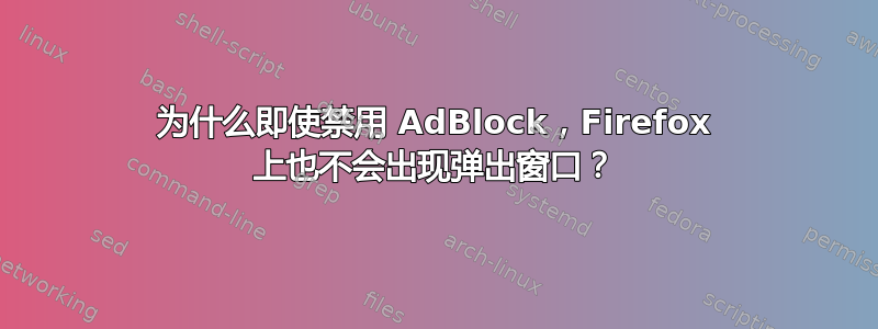 为什么即使禁用 AdBlock，Firefox 上也不会出现弹出窗口？