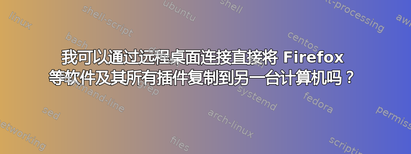 我可以通过远程桌面连接直接将 Firefox 等软件及其所有插件复制到另一台计算机吗？