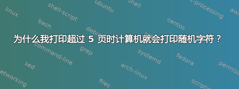 为什么我打印超过 5 页时计算机就会打印随机字符？