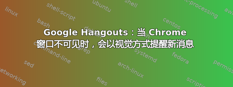 Google Hangouts：当 Chrome 窗口不可见时，会以视觉方式提醒新消息