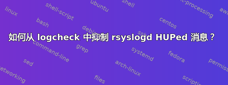 如何从 logcheck 中抑制 rsyslogd HUPed 消息？