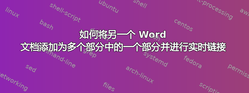 如何将另一个 Word 文档添加为多个部分中的一个部分并进行实时链接