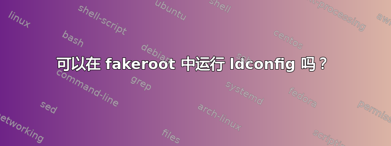 可以在 fakeroot 中运行 ldconfig 吗？