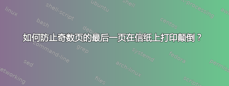 如何防止奇数页的最后一页在信纸上打印颠倒？