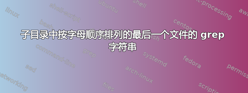 子目录中按字母顺序排列的最后一个文件的 grep 字符串