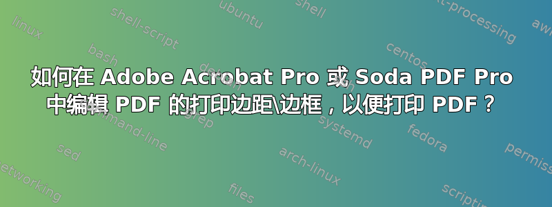 如何在 Adob​​e Acrobat Pro 或 Soda PDF Pro 中编辑 PDF 的打印边距\边框，以便打印 PDF？