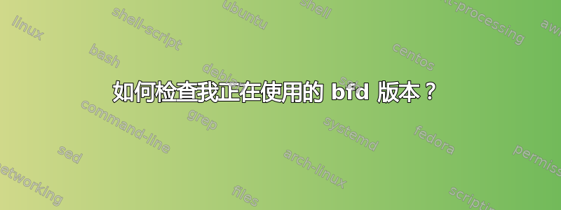 如何检查我正在使用的 bfd 版本？