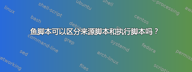 鱼脚本可以区分来源脚本和执行脚本吗？