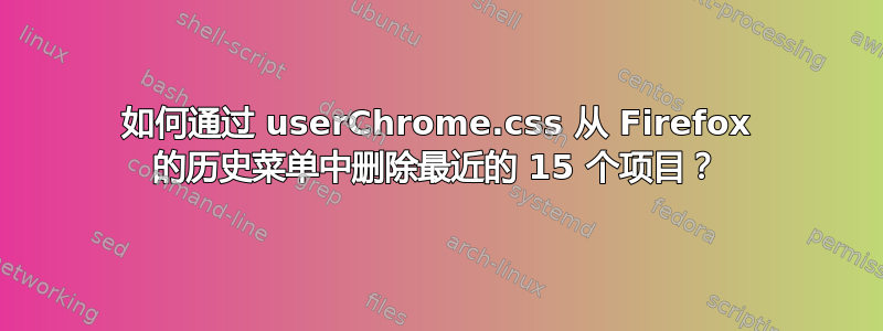 如何通过 userChrome.css 从 Firefox 的历史菜单中删除最近的 15 个项目？