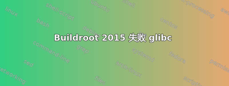 Buildroot 2015 失败 glibc