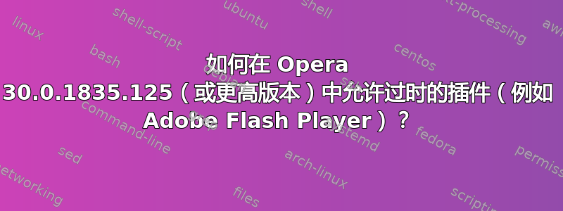 如何在 Opera 30.0.1835.125（或更高版本）中允许过时的插件（例如 Adob​​e Flash Player）？