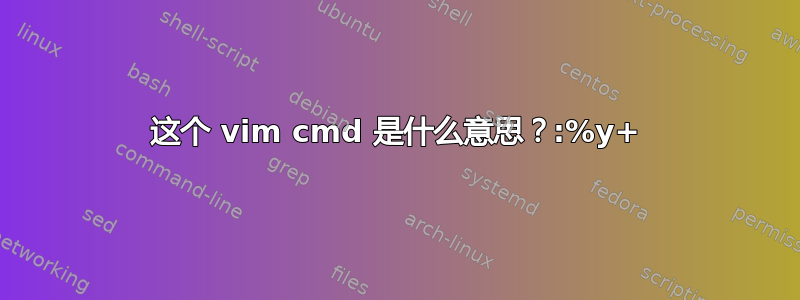 这个 vim cmd 是什么意思？:%y+