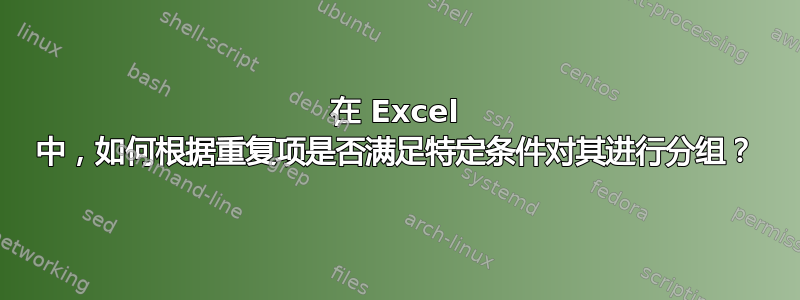 在 Excel 中，如何根据重复项是否满足特定条件对其进行分组？