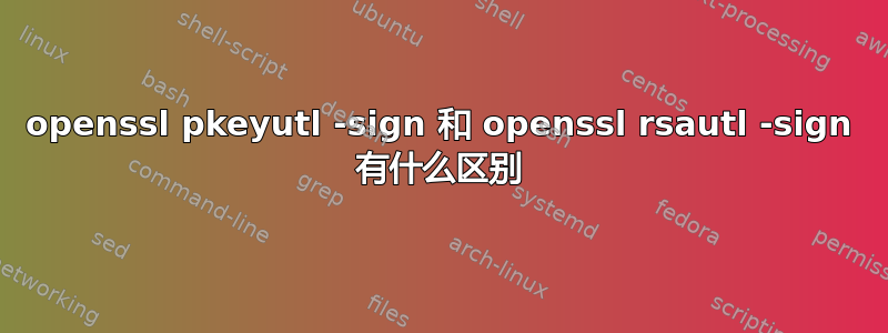 openssl pkeyutl -sign 和 openssl rsautl -sign 有什么区别