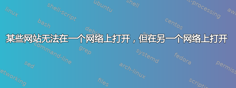 某些网站无法在一个网络上打开，但在另一个网络上打开