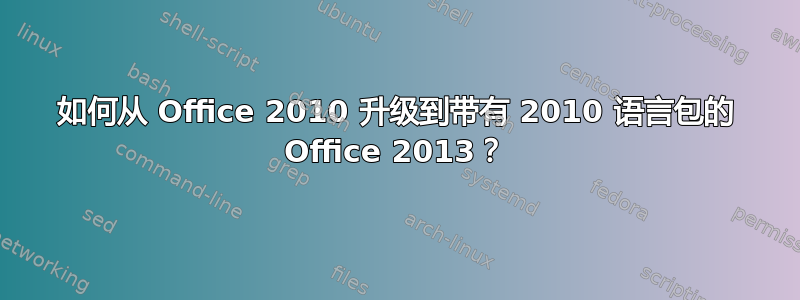 如何从 Office 2010 升级到带有 2010 语言包的 Office 2013？