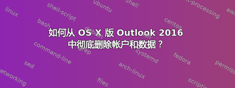 如何从 OS X 版 Outlook 2016 中彻底删除帐户和数据？