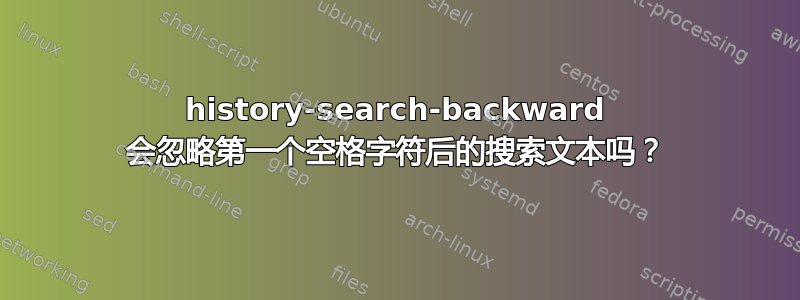 history-search-backward 会忽略第一个空格字符后的搜索文本吗？