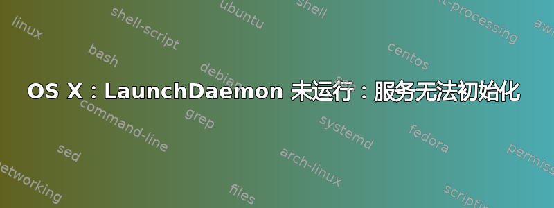 OS X：LaunchDaemon 未运行：服务无法初始化