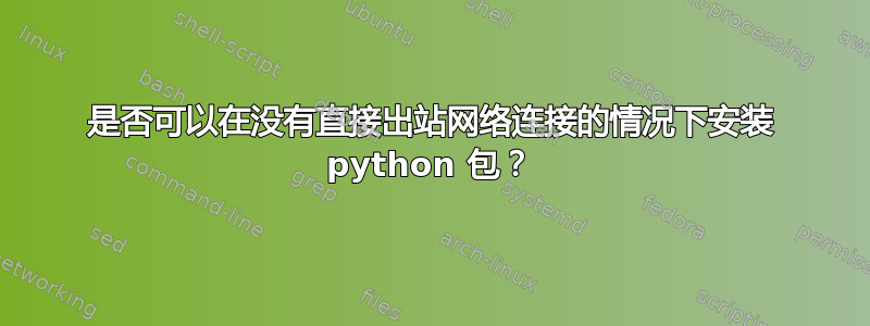 是否可以在没有直接出站网络连接的情况下安装 python 包？