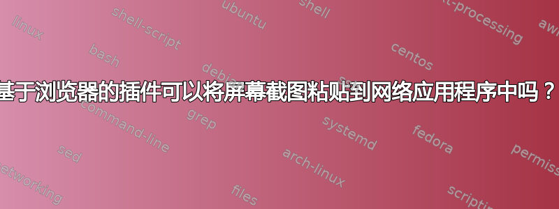 基于浏览器的插件可以将屏幕截图粘贴到网络应用程序中吗？