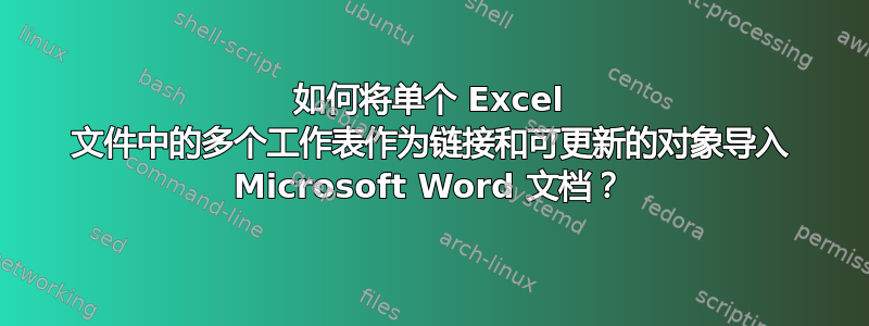 如何将单个 Excel 文件中的多个工作表作为链接和可更新的对象导入 Microsoft Word 文档？