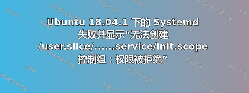 Ubuntu 18.04.1 下的 Systemd 失败并显示“无法创建 /user.slice/......service/init.scope 控制组：权限被拒绝”