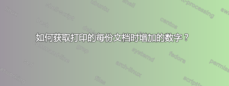 如何获取打印的每份文档时增加的数字？