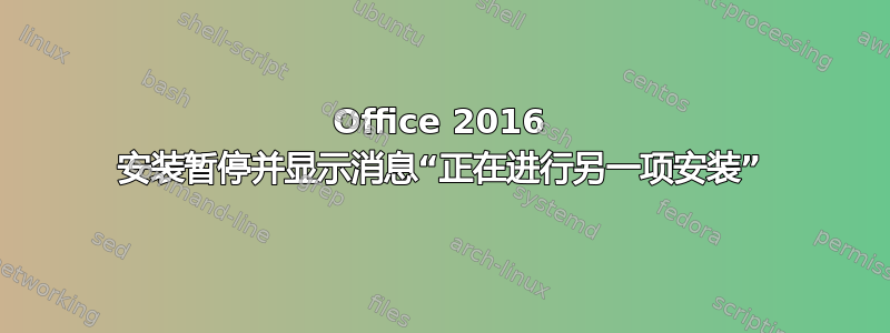 Office 2016 安装暂停并显示消息“正在进行另一项安装”