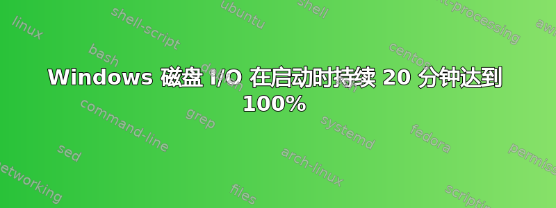 Windows 磁盘 I/O 在启动时持续 20 分钟达到 100%