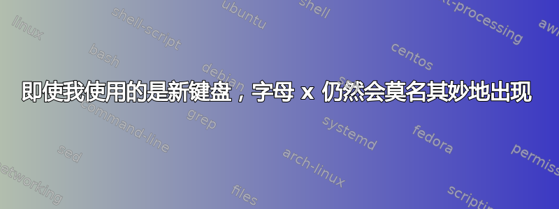 即使我使用的是新键盘，字母 x 仍然会莫名其妙地出现