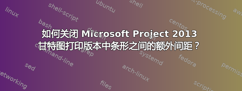 如何关闭 Microsoft Project 2013 甘特图打印版本中条形之间的额外间距？