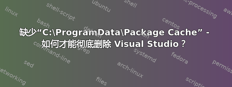 缺少“C:\ProgramData\Package Cache” - 如何才能彻底删除 Visual Studio？