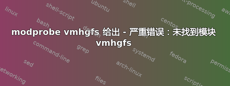 modprobe vmhgfs 给出 - 严重错误：未找到模块 vmhgfs