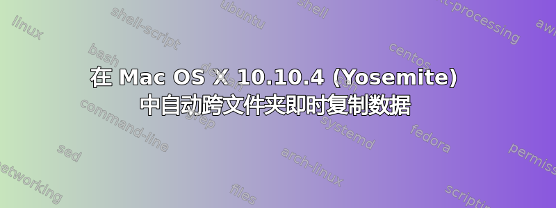 在 Mac OS X 10.10.4 (Yosemite‎) 中自动跨文件夹即时复制数据