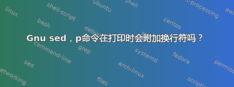 Gnu sed，p命令在打印时会附加换行符吗？