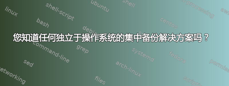 您知道任何独立于操作系统的集中备份解决方案吗？ 