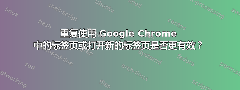 重复使用 Google Chrome 中的标签页或打开新的标签页是否更有效？