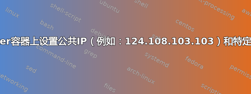 CentOs-7环境--如何在Docker容器上设置公共IP（例如：124.108.103.103）和特定端口（例如：8080~8090）