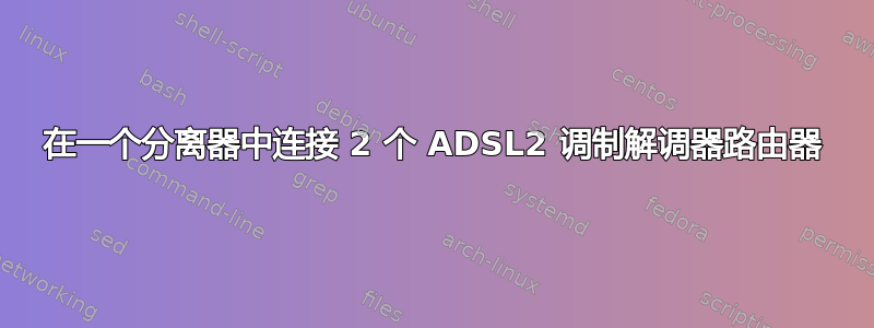 在一个分离器中连接 2 个 ADSL2 调制解调器路由器