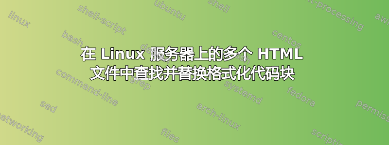 在 Linux 服务器上的多个 HTML 文件中查找并替换格式化代码块