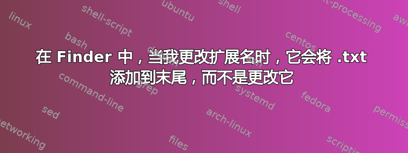 在 Finder 中，当我更改扩展名时，它会将 .txt 添加到末尾，而不是更改它