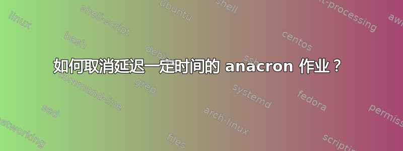 如何取消延迟一定时间的 anacron 作业？