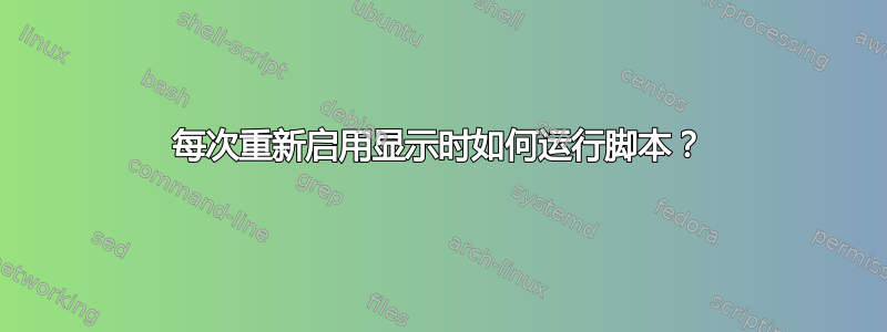 每次重新启用显示时如何运行脚本？