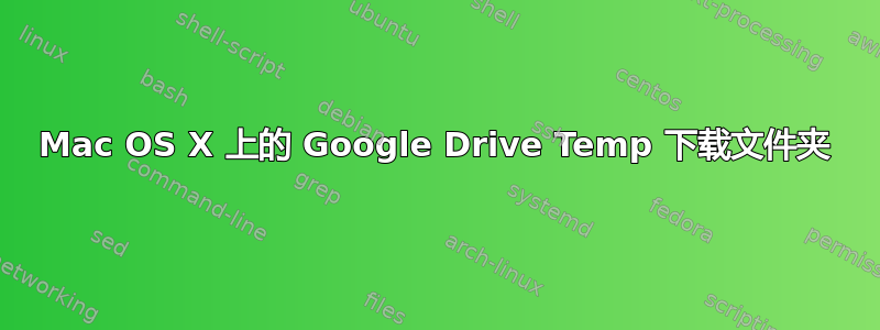 Mac OS X 上的 Google Drive Temp 下载文件夹